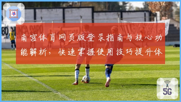 南宫体育网页版登录指南与核心功能解析，快速掌握使用技巧提升体验