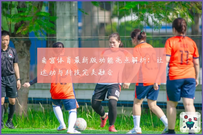 南宫体育最新版功能亮点解析：让运动与科技完美融合