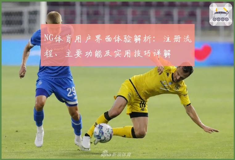 NG体育用户界面体验解析：注册流程、主要功能及实用技巧详解