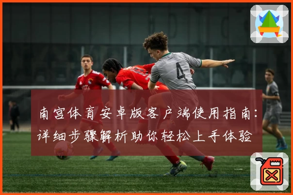 南宫体育安卓版客户端使用指南：详细步骤解析助你轻松上手体验