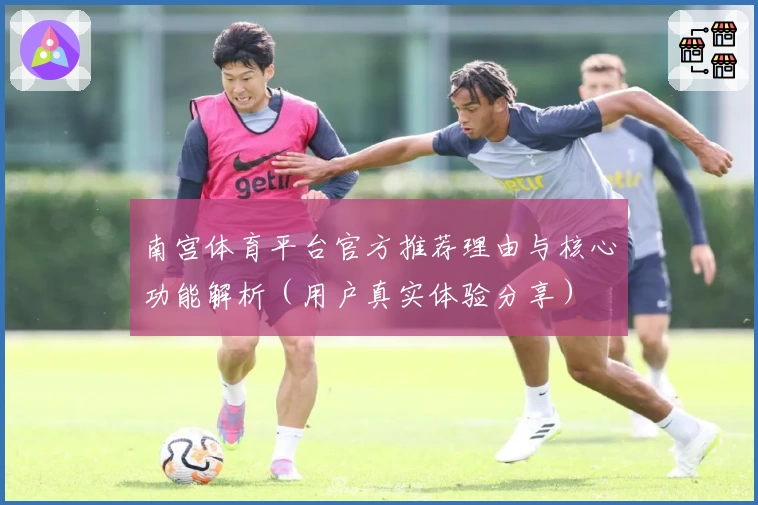 南宫体育平台官方推荐理由与核心功能解析（用户真实体验分享）