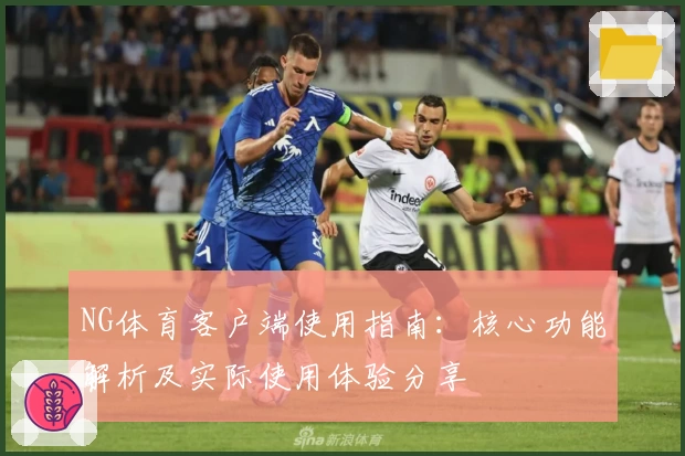NG体育客户端使用指南：核心功能解析及实际使用体验分享