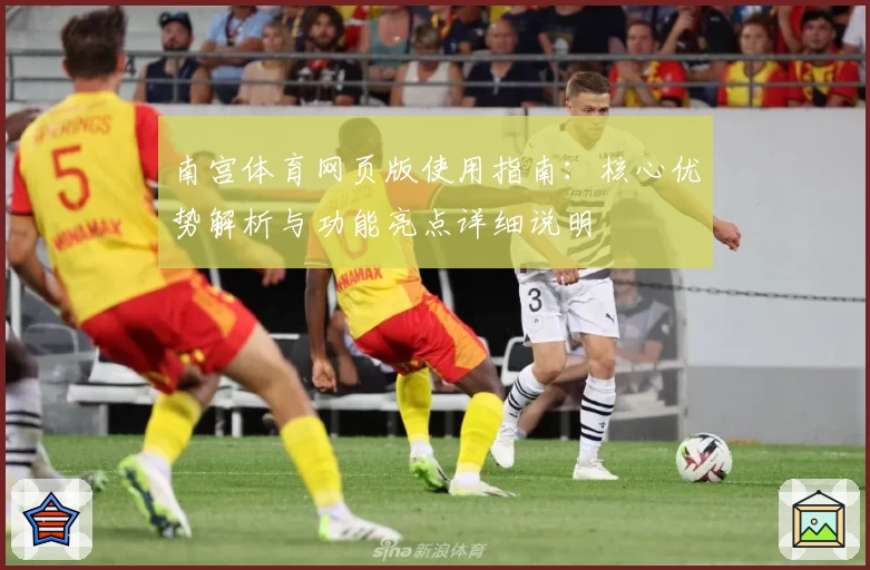 南宫体育网页版使用指南：核心优势解析与功能亮点详细说明