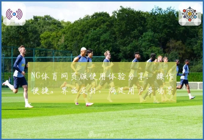 NG体育网页版使用体验分享：操作便捷、界面友好，满足用户多场景运动需求