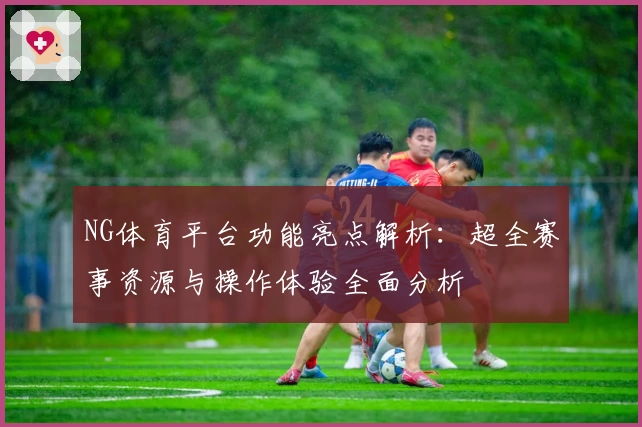 NG体育平台功能亮点解析：超全赛事资源与操作体验全面分析