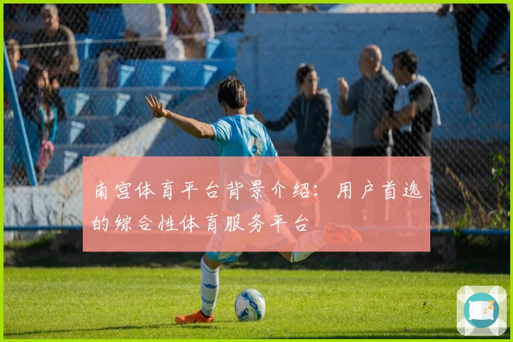 南宫体育平台背景介绍：用户首选的综合性体育服务平台
