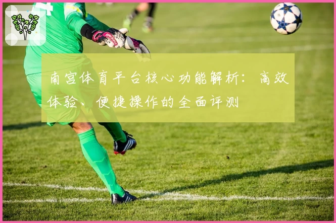 南宫体育平台核心功能解析：高效体验、便捷操作的全面评测