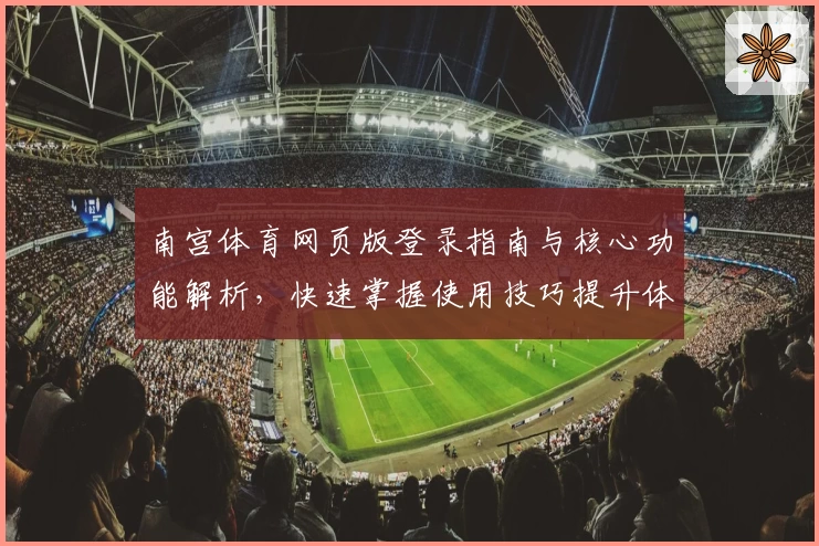 南宫体育网页版登录指南与核心功能解析，快速掌握使用技巧提升体验