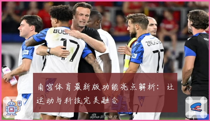 南宫体育最新版功能亮点解析：让运动与科技完美融合