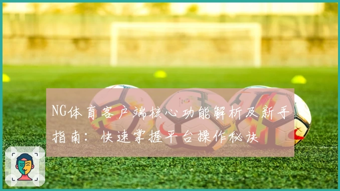 NG体育客户端核心功能解析及新手指南：快速掌握平台操作秘诀