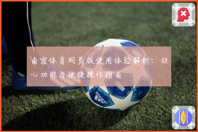 南宫体育网页版使用体验解析：核心功能与快捷操作指南