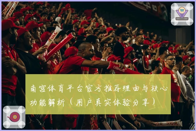 南宫体育平台官方推荐理由与核心功能解析（用户真实体验分享）