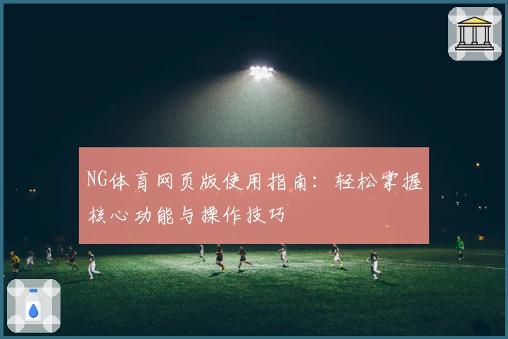 NG体育网页版使用指南：轻松掌握核心功能与操作技巧