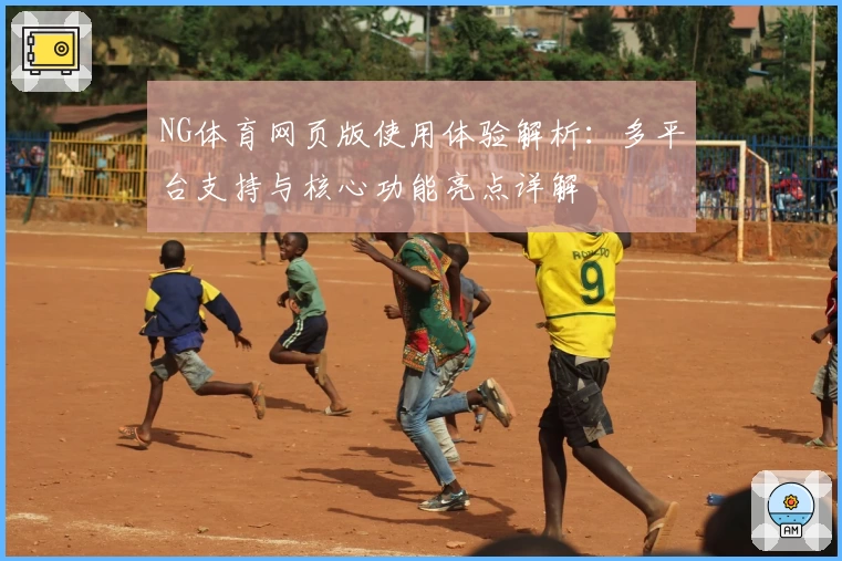 NG体育网页版使用体验解析：多平台支持与核心功能亮点详解