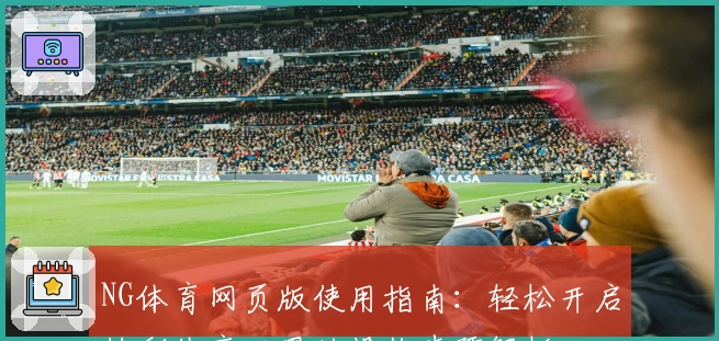 NG体育网页版使用指南：轻松开启精彩体育世界的操作步骤解析