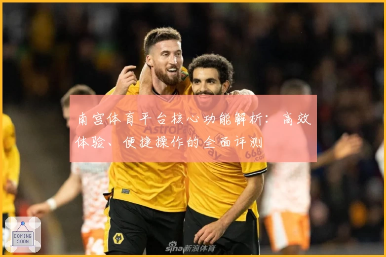 南宫体育平台核心功能解析：高效体验、便捷操作的全面评测