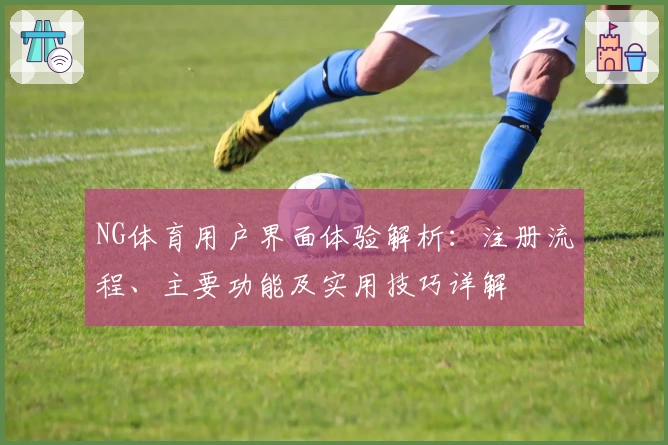 NG体育用户界面体验解析：注册流程、主要功能及实用技巧详解